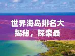 世界海岛排名大揭秘，探索最迷人的海岛之旅