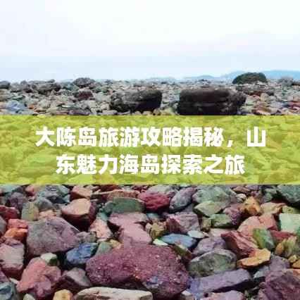 大陈岛旅游攻略揭秘,山东魅力海岛探索之旅