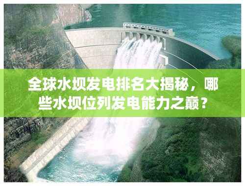 全球水坝发电排名大揭秘,哪些水坝位列发电能力之巅?