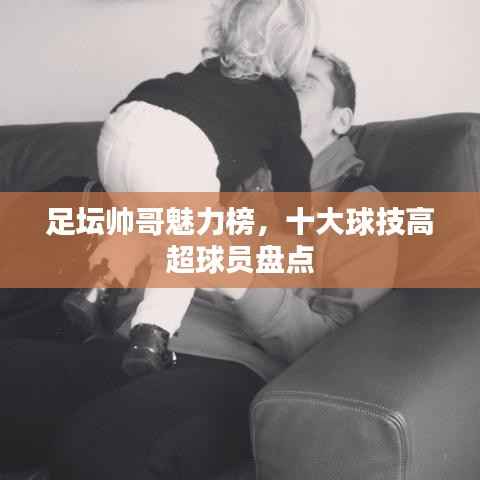 足坛帅哥魅力榜，十大球技高超球员盘点